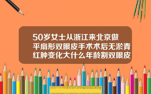 50岁女士从浙江来北京做平扇形双眼皮手术术后无淤青红肿变化大什么年龄割双眼皮好一点