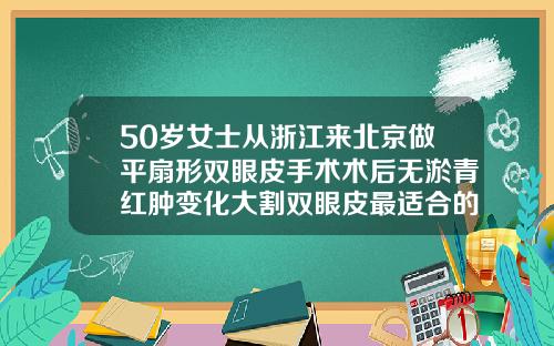 50岁女士从浙江来北京做平扇形双眼皮手术术后无淤青红肿变化大割双眼皮最适合的年纪
