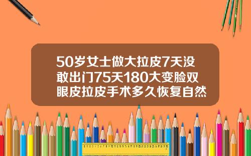 50岁女士做大拉皮7天没敢出门75天180大变脸双眼皮拉皮手术多久恢复自然