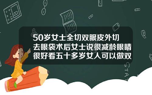50岁女士全切双眼皮外切去眼袋术后女士说很减龄眼睛很好看五十多岁女人可以做双眼皮吗