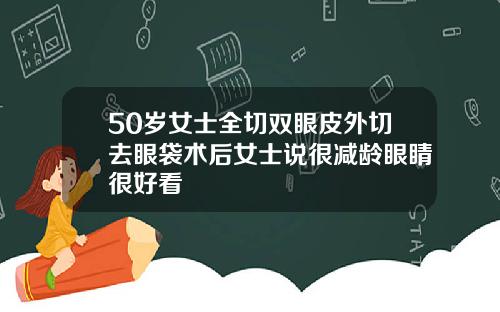 50岁女士全切双眼皮外切去眼袋术后女士说很减龄眼睛很好看