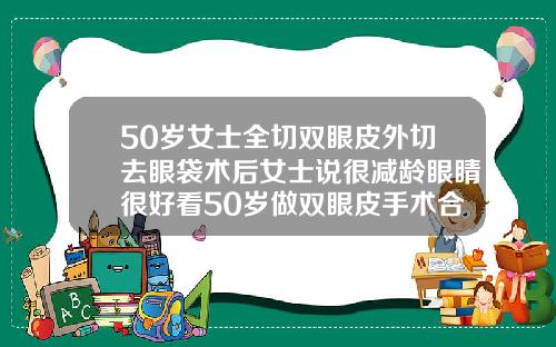 50岁女士全切双眼皮外切去眼袋术后女士说很减龄眼睛很好看50岁做双眼皮手术合适吗