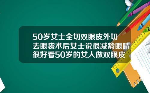 50岁女士全切双眼皮外切去眼袋术后女士说很减龄眼睛很好看50岁的女人做双眼皮可以吗