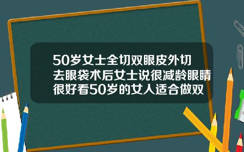 50岁女士全切双眼皮外切去眼袋术后女士说很减龄眼睛很好看50岁的女人适合做双眼皮吗图片