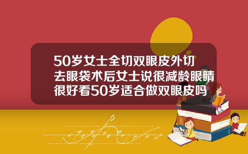 50岁女士全切双眼皮外切去眼袋术后女士说很减龄眼睛很好看50岁适合做双眼皮吗