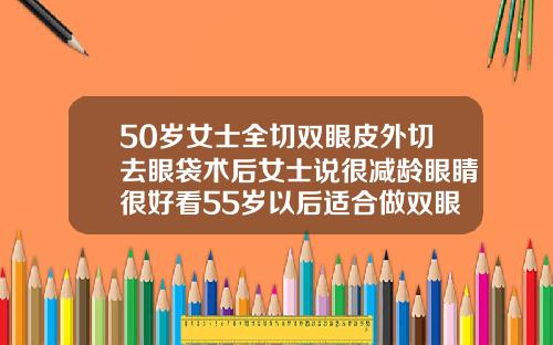 50岁女士全切双眼皮外切去眼袋术后女士说很减龄眼睛很好看55岁以后适合做双眼皮