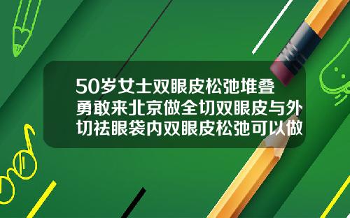 50岁女士双眼皮松弛堆叠勇敢来北京做全切双眼皮与外切祛眼袋内双眼皮松弛可以做双眼皮吗