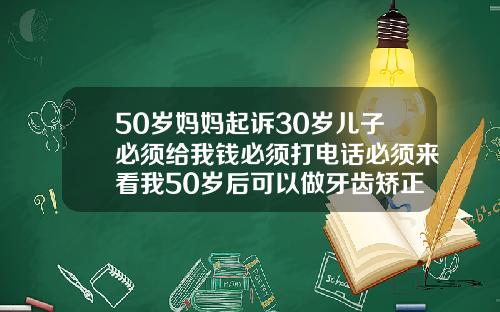 50岁妈妈起诉30岁儿子必须给我钱必须打电话必须来看我50岁后可以做牙齿矫正吗多少钱