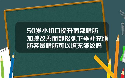 50岁小切口提升面部脂肪加减改善面部松弛下垂补充脂肪容量脂肪可以填充皱纹吗