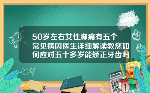 50岁左右女性脚痛有五个常见病因医生详细解读教您如何应对五十多岁能矫正牙齿吗