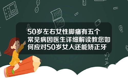 50岁左右女性脚痛有五个常见病因医生详细解读教您如何应对50岁女人还能矫正牙齿吗