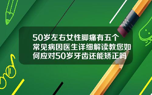 50岁左右女性脚痛有五个常见病因医生详细解读教您如何应对50岁牙齿还能矫正吗图片大全