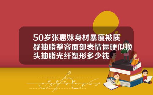 50岁张惠妹身材暴瘦被质疑抽脂整容面部表情僵硬似换头抽脂光纤塑形多少钱