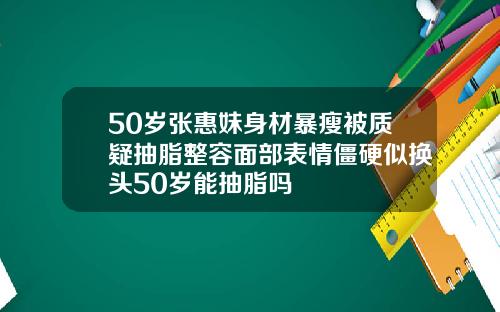 50岁张惠妹身材暴瘦被质疑抽脂整容面部表情僵硬似换头50岁能抽脂吗