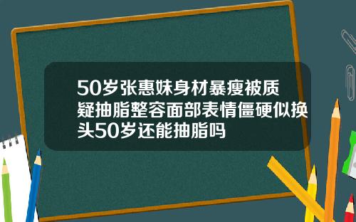 50岁张惠妹身材暴瘦被质疑抽脂整容面部表情僵硬似换头50岁还能抽脂吗