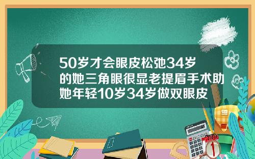 50岁才会眼皮松弛34岁的她三角眼很显老提眉手术助她年轻10岁34岁做双眼皮手术好吗