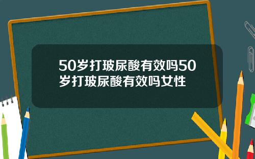 50岁打玻尿酸有效吗50岁打玻尿酸有效吗女性