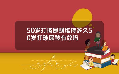 50岁打玻尿酸维持多久50岁打玻尿酸有效吗
