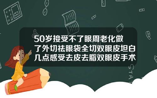 50岁接受不了眼周老化做了外切祛眼袋全切双眼皮坦白几点感受去皮去脂双眼皮手术视频