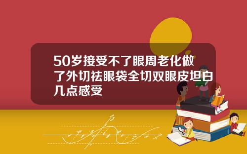 50岁接受不了眼周老化做了外切祛眼袋全切双眼皮坦白几点感受