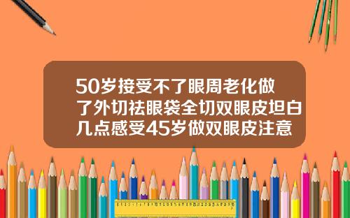 50岁接受不了眼周老化做了外切祛眼袋全切双眼皮坦白几点感受45岁做双眼皮注意事项和禁忌