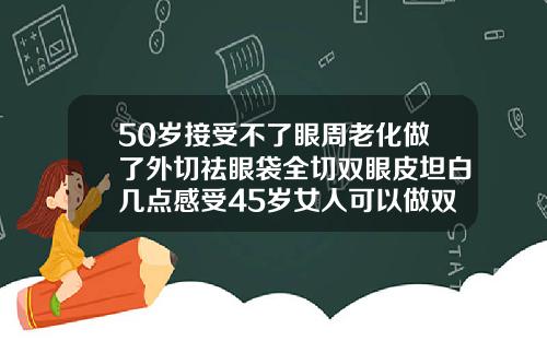 50岁接受不了眼周老化做了外切祛眼袋全切双眼皮坦白几点感受45岁女人可以做双眼皮吗