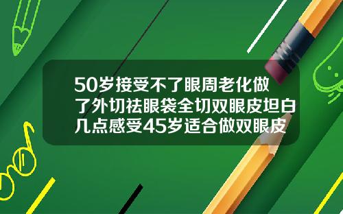 50岁接受不了眼周老化做了外切祛眼袋全切双眼皮坦白几点感受45岁适合做双眼皮吗