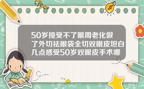 50岁接受不了眼周老化做了外切祛眼袋全切双眼皮坦白几点感受50岁双眼皮手术哪个最好做