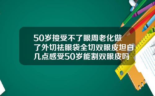 50岁接受不了眼周老化做了外切祛眼袋全切双眼皮坦白几点感受50岁能割双眼皮吗图片