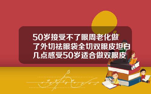 50岁接受不了眼周老化做了外切祛眼袋全切双眼皮坦白几点感受50岁适合做双眼皮吗