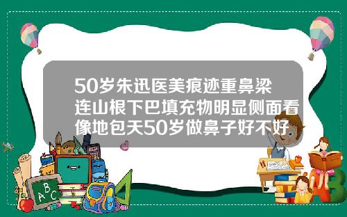 50岁朱迅医美痕迹重鼻梁连山根下巴填充物明显侧面看像地包天50岁做鼻子好不好的