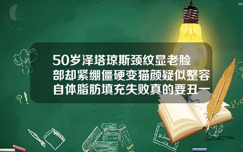 50岁泽塔琼斯颈纹显老脸部却紧绷僵硬变猫颜疑似整容自体脂肪填充失败真的要丑一辈子吗