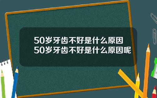 50岁牙齿不好是什么原因50岁牙齿不好是什么原因呢