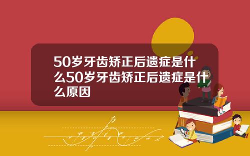 50岁牙齿矫正后遗症是什么50岁牙齿矫正后遗症是什么原因