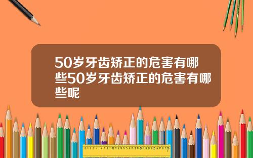 50岁牙齿矫正的危害有哪些50岁牙齿矫正的危害有哪些呢