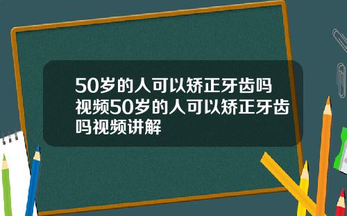 50岁的人可以矫正牙齿吗视频50岁的人可以矫正牙齿吗视频讲解