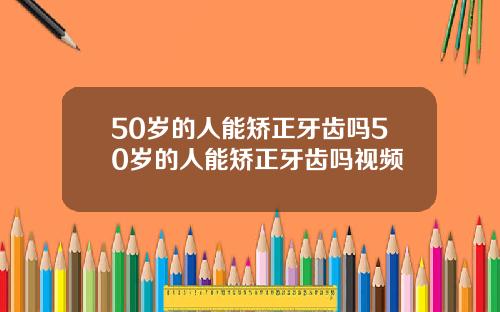 50岁的人能矫正牙齿吗50岁的人能矫正牙齿吗视频