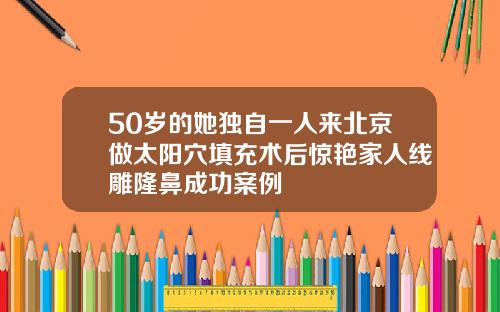 50岁的她独自一人来北京做太阳穴填充术后惊艳家人线雕隆鼻成功案例
