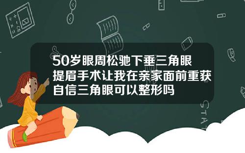 50岁眼周松驰下垂三角眼提眉手术让我在亲家面前重获自信三角眼可以整形吗