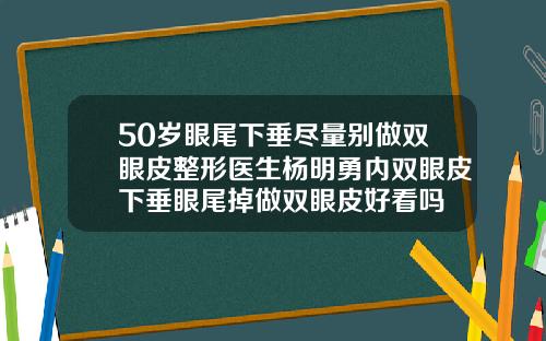 50岁眼尾下垂尽量别做双眼皮整形医生杨明勇内双眼皮下垂眼尾掉做双眼皮好看吗