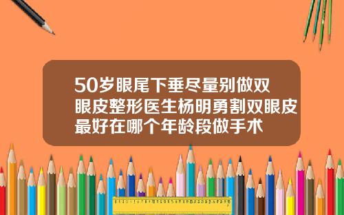 50岁眼尾下垂尽量别做双眼皮整形医生杨明勇割双眼皮最好在哪个年龄段做手术