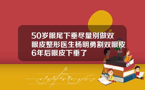 50岁眼尾下垂尽量别做双眼皮整形医生杨明勇割双眼皮6年后眼皮下垂了