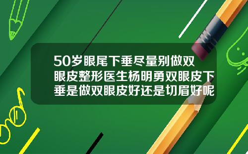 50岁眼尾下垂尽量别做双眼皮整形医生杨明勇双眼皮下垂是做双眼皮好还是切眉好呢