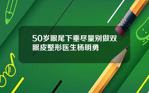 50岁眼尾下垂尽量别做双眼皮整形医生杨明勇