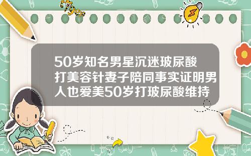 50岁知名男星沉迷玻尿酸打美容针妻子陪同事实证明男人也爱美50岁打玻尿酸维持多久