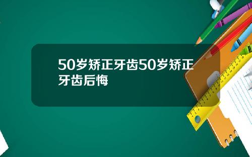 50岁矫正牙齿50岁矫正牙齿后悔