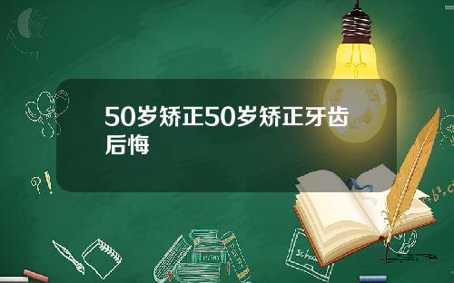 50岁矫正50岁矫正牙齿后悔