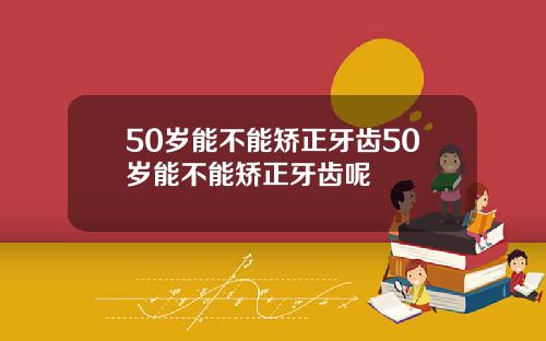 50岁能不能矫正牙齿50岁能不能矫正牙齿呢