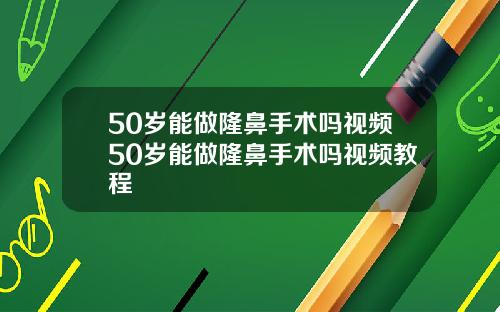 50岁能做隆鼻手术吗视频50岁能做隆鼻手术吗视频教程