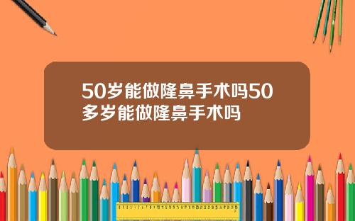 50岁能做隆鼻手术吗50多岁能做隆鼻手术吗